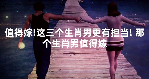 值得嫁!这三个生肖男更有担当! 那个生肖男值得嫁